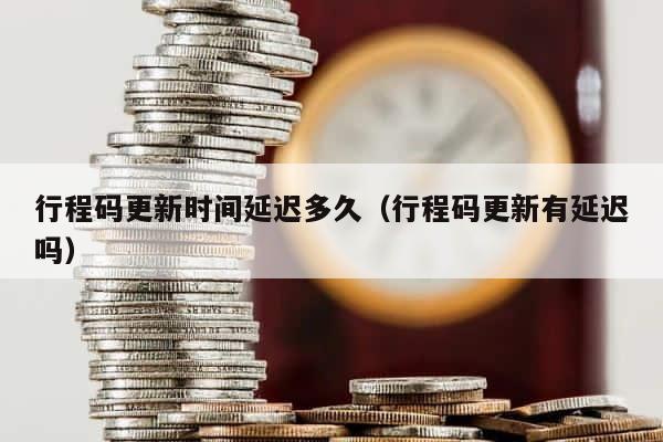行程码更新时间延迟多久（行程码更新有延迟吗） 第1张