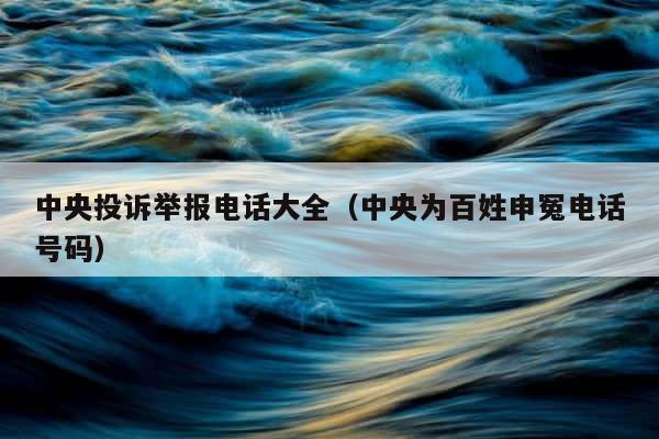 中央投诉举报电话大全（中央为百姓申冤电话号码） 第1张