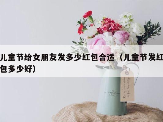 儿童节给女朋友发多少红包合适（儿童节发红包多少好） 第1张