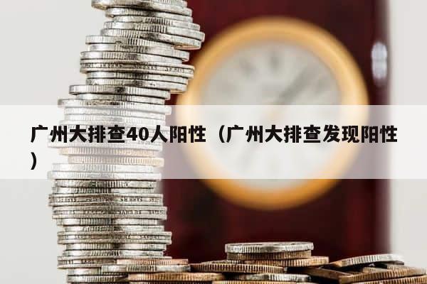 广州大排查40人阳性（广州大排查发现阳性） 第1张
