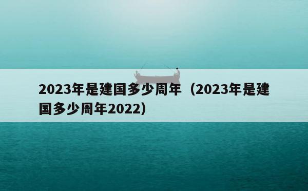2023年是建国多少周年（2023年是建国多少周年2022） 第1张