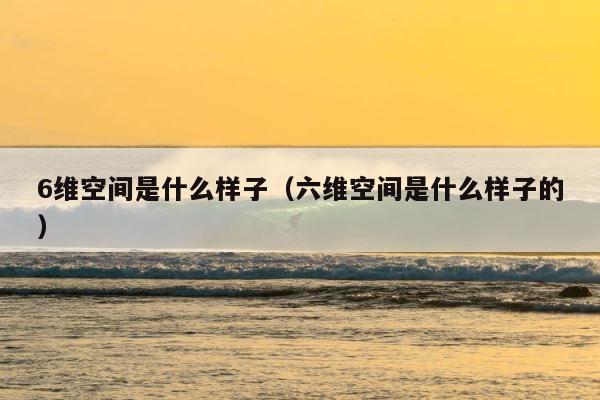 6维空间是什么样子（六维空间是什么样子的） 第1张
