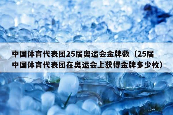 中国体育代表团25届奥运会金牌数（25届中国体育代表团在奥运会上获得金牌多少枚） 第1张