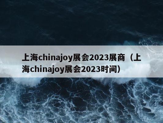 上海chinajoy展会2023展商（上海chinajoy展会2023时间） 第1张