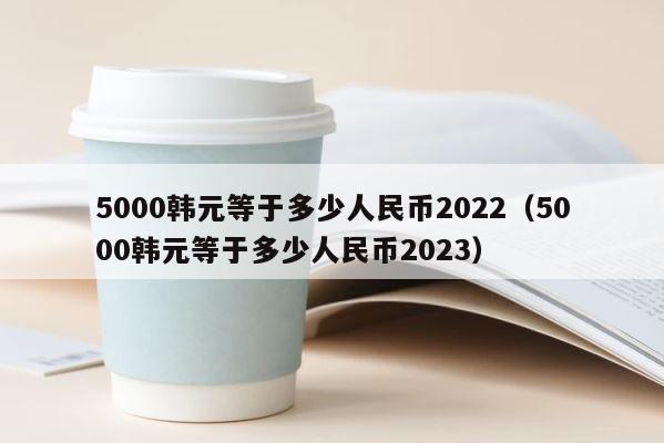 5000韩元等于多少人民币2022（5000韩元等于多少人民币2023） 第1张