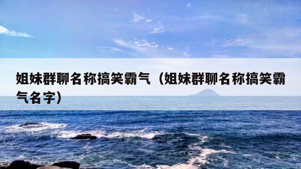 姐妹群聊名称搞笑霸气（姐妹群聊名称搞笑霸气名字） 第1张