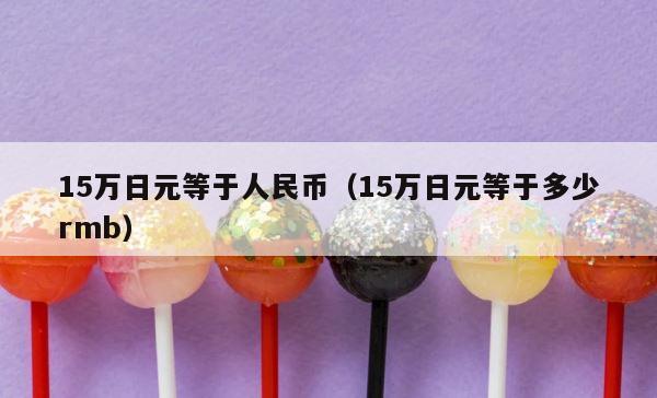 15万日元等于人民币（15万日元等于多少rmb） 第1张