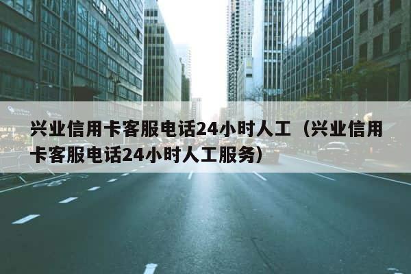 兴业信用卡客服电话24小时人工（兴业信用卡客服电话24小时人工服务） 第1张