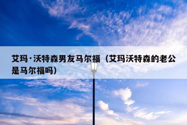 艾玛·沃特森男友马尔福（艾玛沃特森的老公是马尔福吗） 第1张