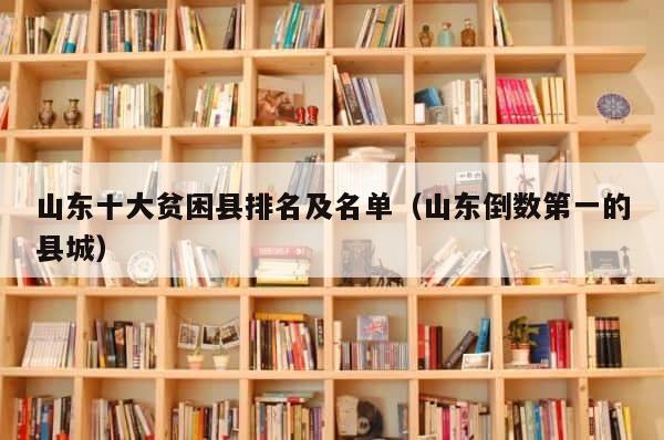 山东十大贫困县排名及名单（山东倒数第一的县城） 第1张