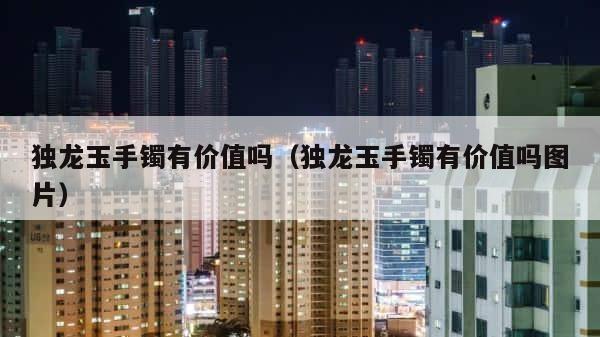 独龙玉手镯有价值吗（独龙玉手镯有价值吗图片） 第1张