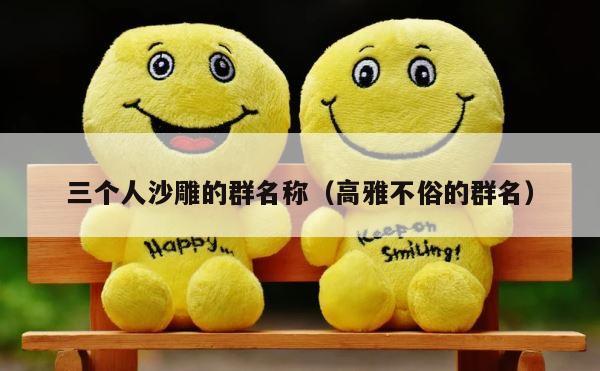 三个人沙雕的群名称（高雅不俗的群名） 第1张