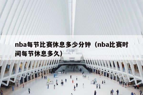 nba每节比赛休息多少分钟（nba比赛时间每节休息多久） 第1张