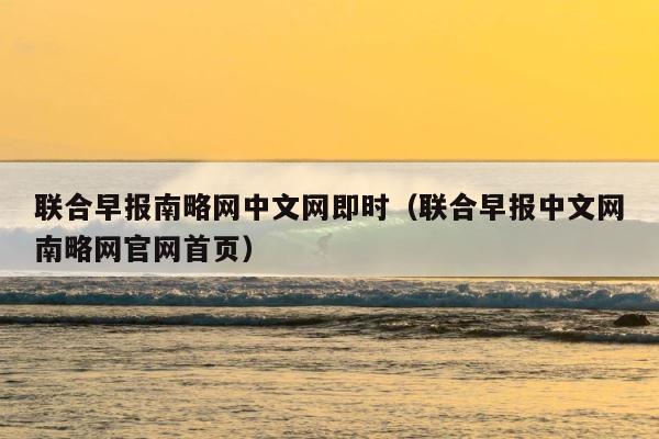 联合早报南略网中文网即时（联合早报中文网南略网官网首页） 第1张