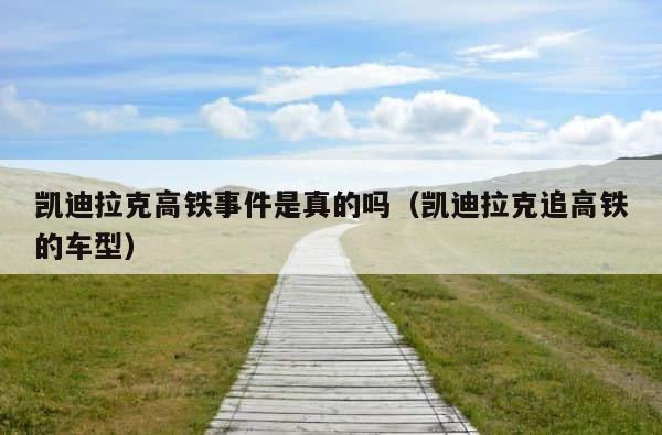 凯迪拉克高铁事件是真的吗（凯迪拉克追高铁的车型） 第1张