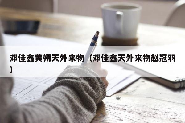 邓佳鑫黄朔天外来物（邓佳鑫天外来物赵冠羽） 第1张