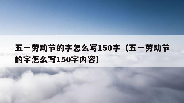 五一劳动节的字怎么写150字（五一劳动节的字怎么写150字内容） 第1张