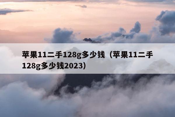 苹果11二手128g多少钱（苹果11二手128g多少钱2023） 第1张