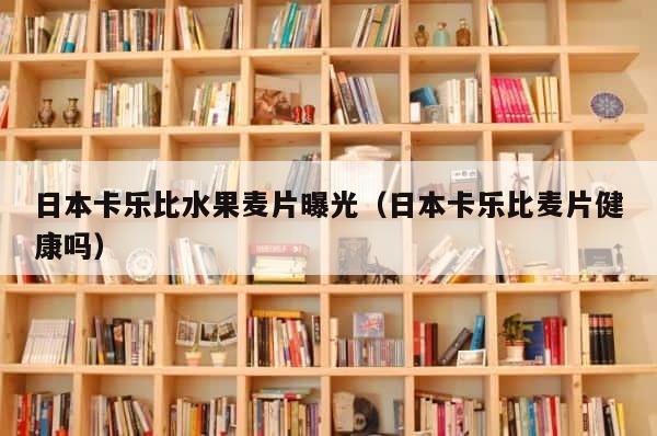 日本卡乐比水果麦片曝光（日本卡乐比麦片健康吗） 第1张