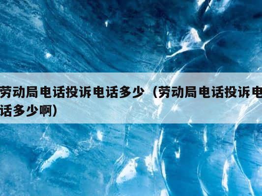劳动局电话投诉电话多少（劳动局电话投诉电话多少啊） 第1张