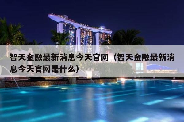 智天金融最新消息今天官网（智天金融最新消息今天官网是什么） 第1张