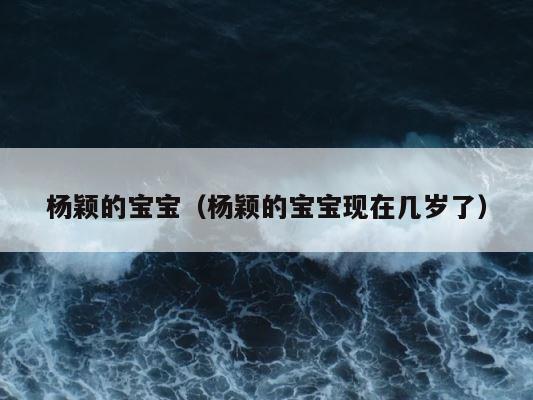 杨颖的宝宝（杨颖的宝宝现在几岁了） 第1张