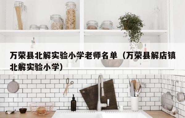 万荣县北解实验小学老师名单（万荣县解店镇北解实验小学） 第1张