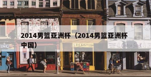 2014男篮亚洲杯（2014男篮亚洲杯 中国） 第1张