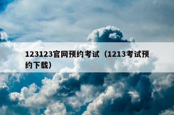 123123官网预约考试（1213考试预约下载） 第1张