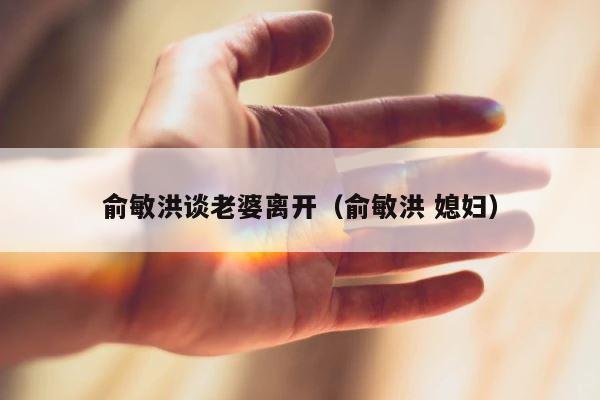俞敏洪谈老婆离开（俞敏洪 媳妇） 第1张