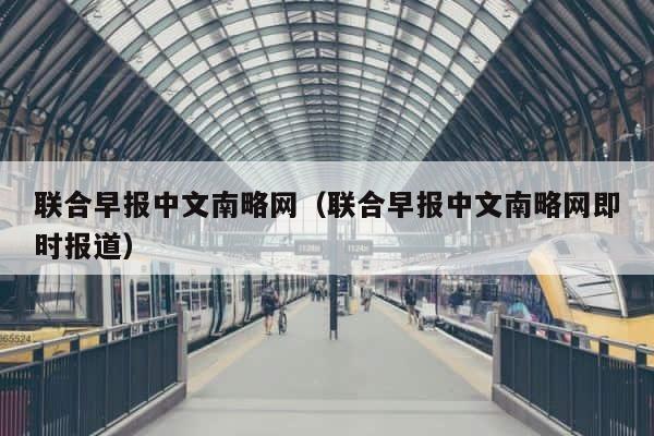 联合早报中文南略网（联合早报中文南略网即时报道） 第1张