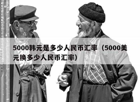 5000韩元是多少人民币汇率（5000美元换多少人民币汇率） 第1张