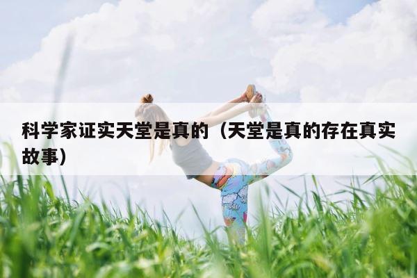 科学家证实天堂是真的（天堂是真的存在真实故事） 第1张