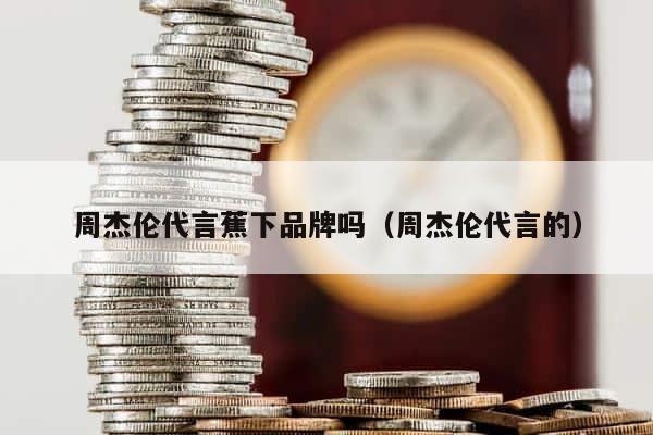 周杰伦代言蕉下品牌吗（周杰伦代言的） 第1张