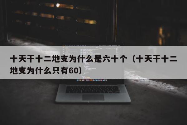 十天干十二地支为什么是六十个（十天干十二地支为什么只有60） 第1张