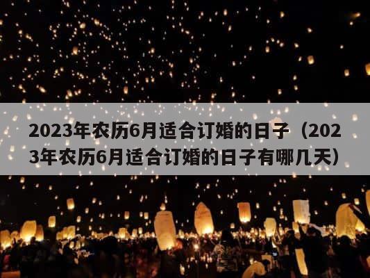 2023年农历6月适合订婚的日子（2023年农历6月适合订婚的日子有哪几天） 第1张