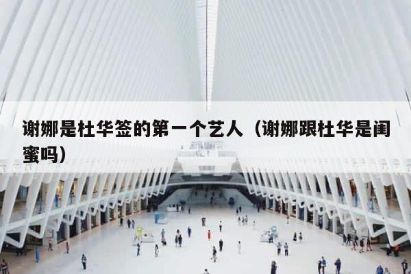 谢娜是杜华签的第一个艺人（谢娜跟杜华是闺蜜吗） 第1张