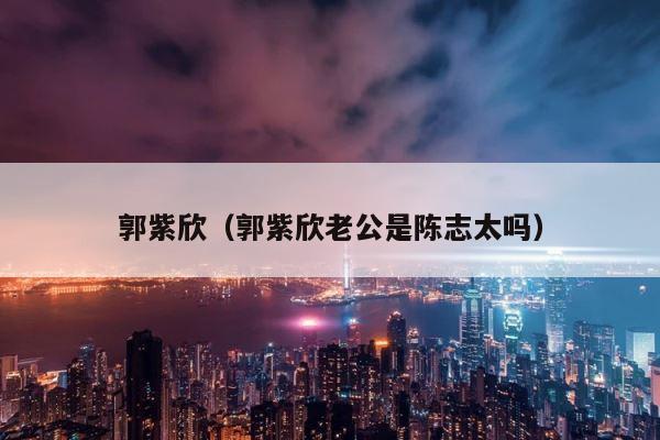 郭紫欣（郭紫欣老公是陈志太吗） 第1张