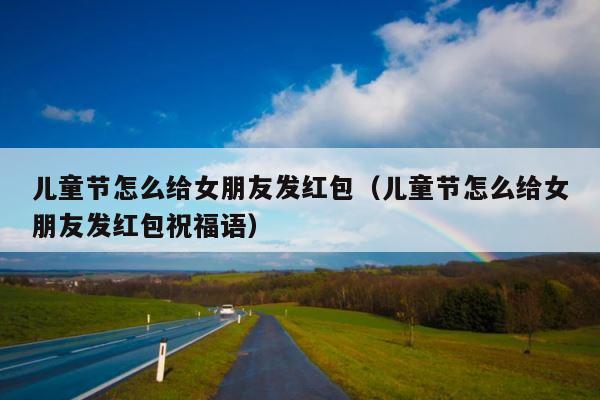儿童节怎么给女朋友发红包（儿童节怎么给女朋友发红包祝福语） 第1张