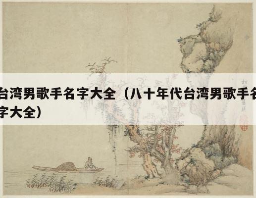 台湾男歌手名字大全（八十年代台湾男歌手名字大全） 第1张