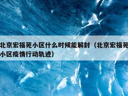 北京宏福苑小区什么时候能解封（北京宏福苑小区疫情行动轨迹） 第1张