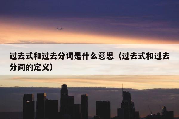 过去式和过去分词是什么意思（过去式和过去分词的定义） 第1张