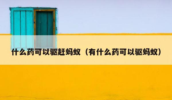 什么药可以驱赶蚂蚁（有什么药可以驱蚂蚁） 第1张