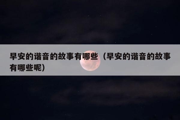 早安的谐音的故事有哪些（早安的谐音的故事有哪些呢） 第1张