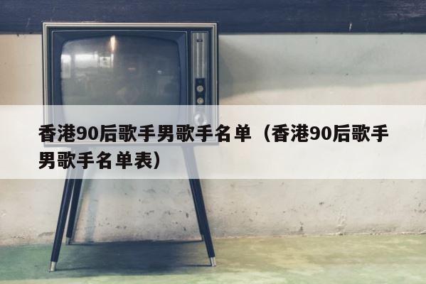 香港90后歌手男歌手名单（香港90后歌手男歌手名单表） 第1张