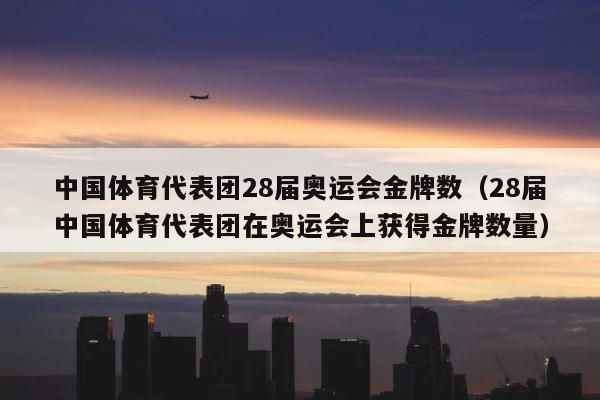 中国体育代表团28届奥运会金牌数（28届中国体育代表团在奥运会上获得金牌数量） 第1张