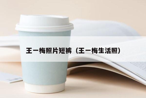 王一梅照片短裤（王一梅生活照） 第1张