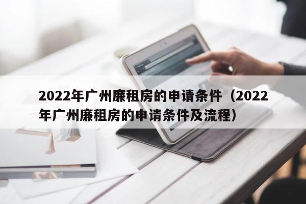 2022年广州廉租房的申请条件（2022年广州廉租房的申请条件及流程） 第1张