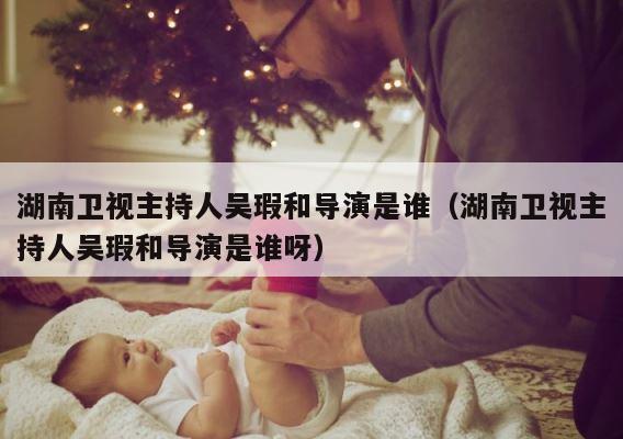 湖南卫视主持人吴瑕和导演是谁（湖南卫视主持人吴瑕和导演是谁呀） 第1张