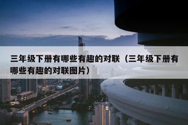 三年级下册有哪些有趣的对联（三年级下册有哪些有趣的对联图片） 第1张